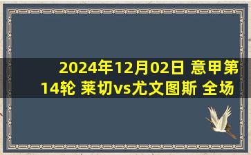 2024年12月02日 意甲第14轮 莱切vs尤文图斯 全场录像